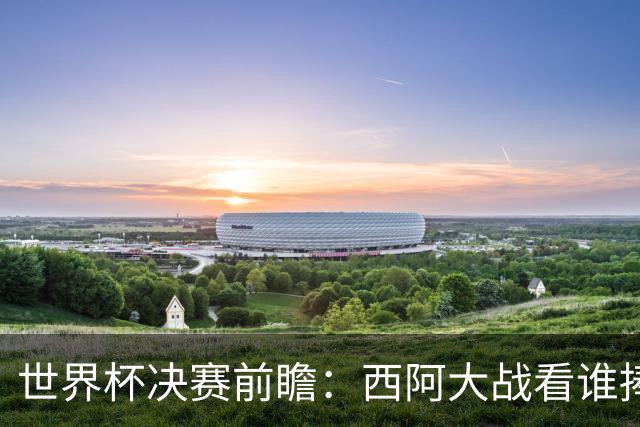世界杯决赛前瞻：西阿大战看谁捧大力神杯 一人冲击历史神迹