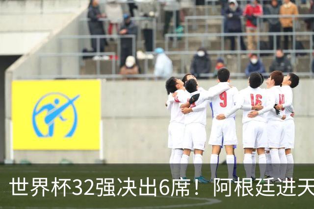 世界杯32强决出6席！阿根廷进天堂半区，避开5大前冠军，4强稳了