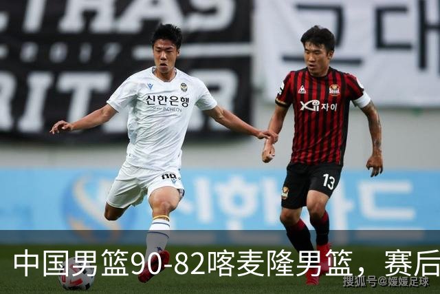 中国男篮90-82喀麦隆男篮，赛后球员表现评分：3满分2优秀 3及格