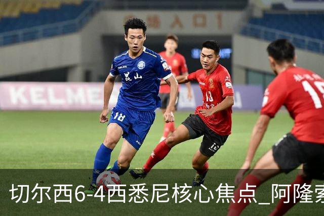 切尔西6-4西悉尼核心焦点 阿隆索战术雏形初现 德拉普错失证明良机