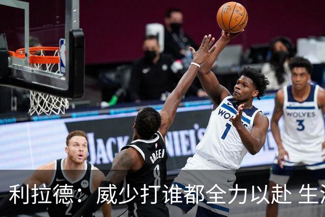 利拉德：威少打谁都全力以赴 生涯前几年每次都想在我头上拿50分