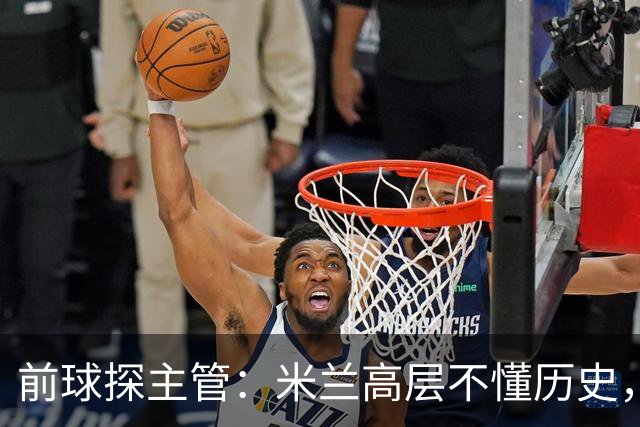 前球探主管：米兰高层不懂历史，老贝说过掌舵人必须是米兰主义者