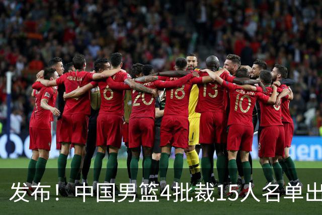 发布！中国男篮4批裁15人名单出炉，胡明轩徐杰离队周琦因伤落选