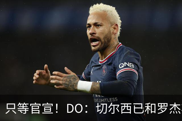只等官宣！DO：切尔西已和罗杰斯签下6+1长约，转会费1.17亿镑