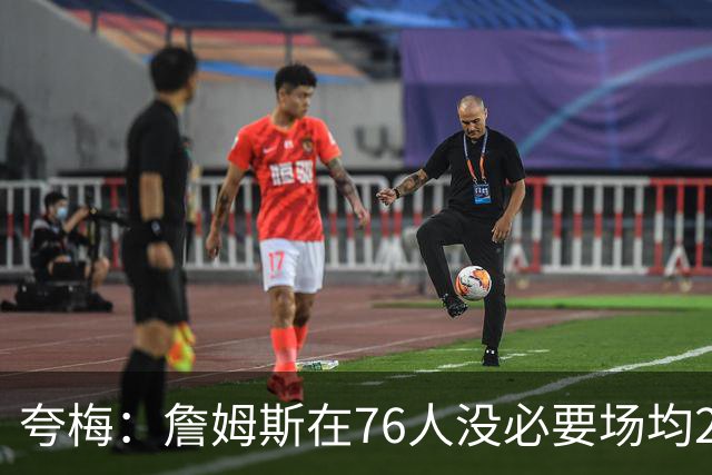 夸梅：詹姆斯在76人没必要场均25分 那样破坏球队格局 15分就行了