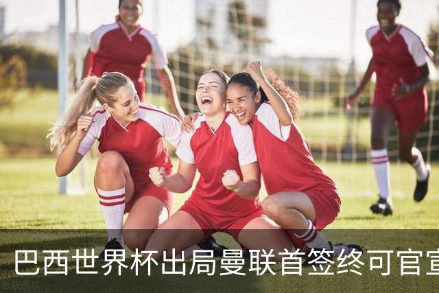 巴西世界杯出局曼联首签终可官宣，将二次体检！卡里克热身赛无后腰可用