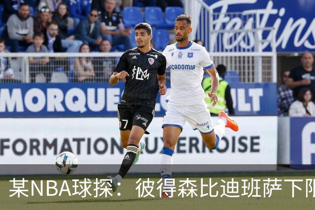 某NBA球探：彼得森比迪班萨下限更高 至少有能力达到克莱的水平