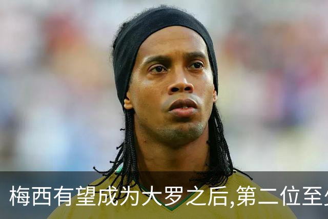 梅西有望成为大罗之后,第二位至少2夺世界杯冠军+2座金球奖的球员