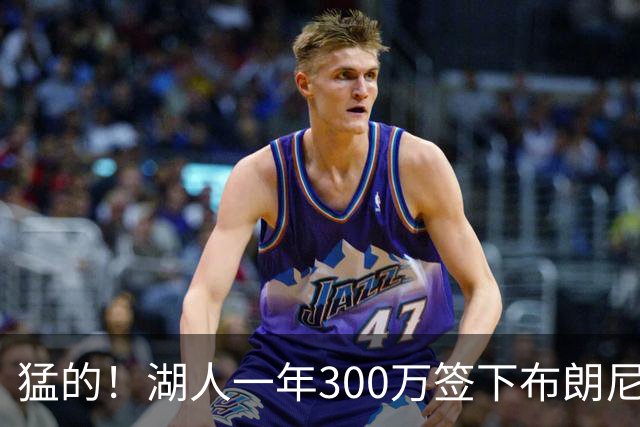 猛的！湖人一年300万签下布朗尼大哥！