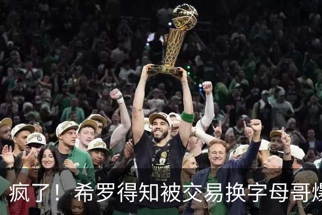 疯了！希罗得知被交易换字母哥爆粗：回老巢了，你们脑子没毛病吧？