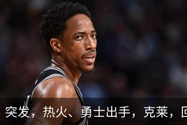 突发，热火、勇士出手，克莱，回归？！