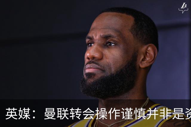 英媒：曼联转会操作谨慎并非是资金匮乏，为引援目标设定了上限