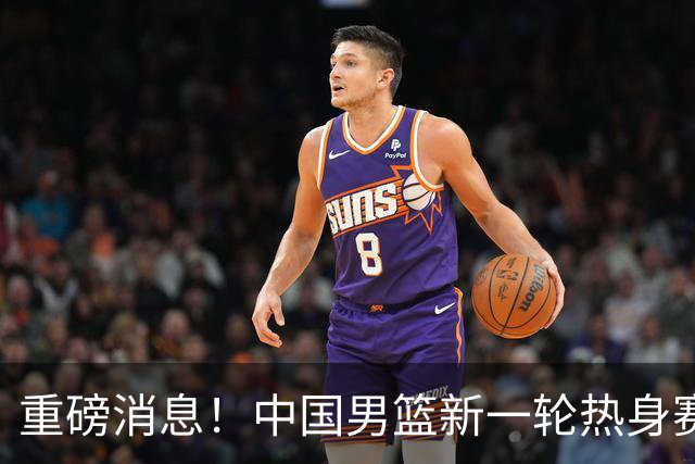 重磅消息！中国男篮新一轮热身赛确定，三大核心归队，球迷直言需正视态度