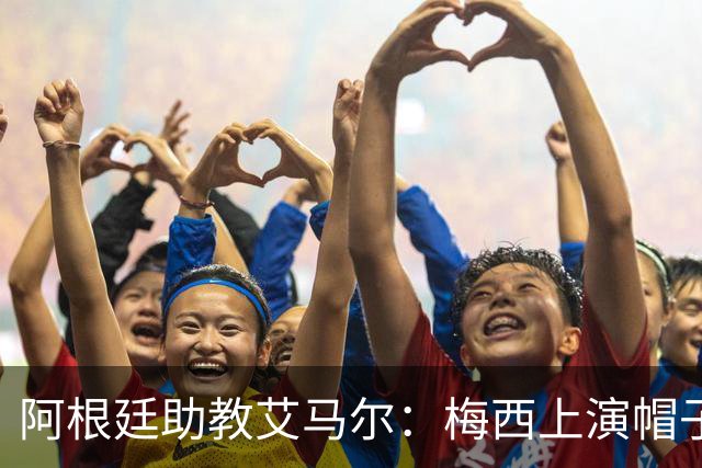 阿根廷助教艾马尔：梅西上演帽子戏法，证明了他是一位超级运动员