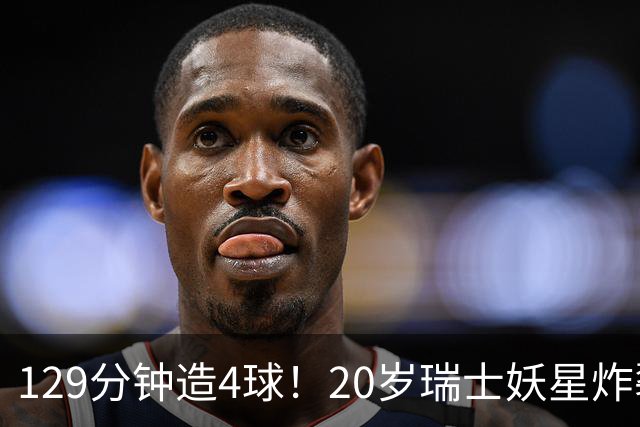 129分钟造4球！20岁瑞士妖星炸裂世界杯，皇马曼联纽卡抢着要