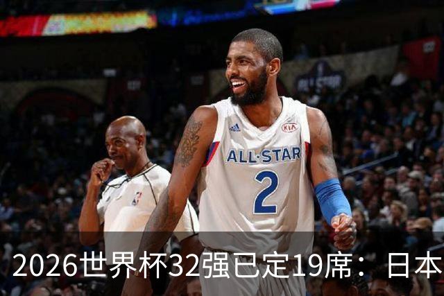 2026世界杯32强已定19席：日本澳大利亚晋级 韩国待定