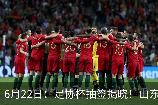 6月22日：足协杯抽签揭晓！山东泰山能否靠“神签”避开海港申花，逆袭卫冕？