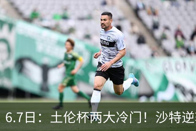 6.7日：土伦杯两大冷门！沙特逆转，国足碾压数据劣势拿3分