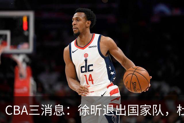 CBA三消息：徐昕退出国家队，杜润旺有情有义，辽宁培养郭艾伦接班人