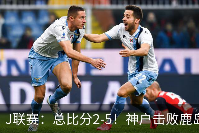 J联赛：总比分2-5！神户击败鹿岛夺冠